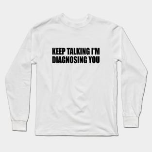 Keep Talking I'm Diagnosing You Long Sleeve T-Shirt